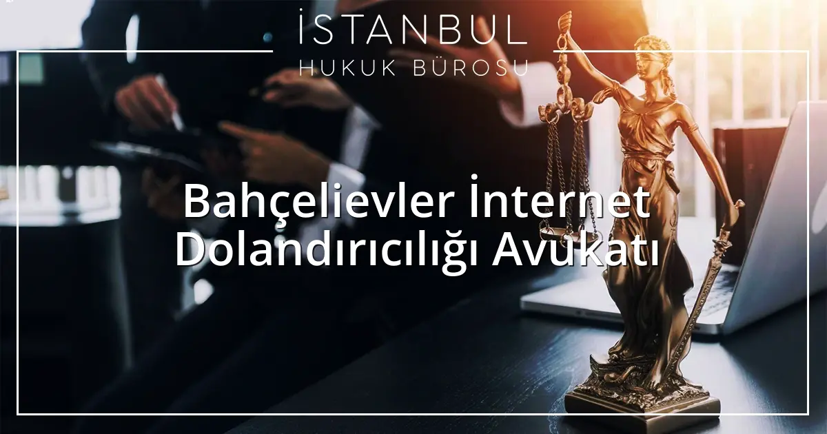 Bahçelievler İnternet Dolandırıcılığı Avukatı