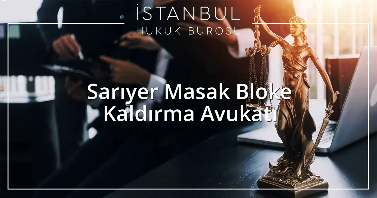 Sarıyer Masak Bloke Kaldırma Avukatı